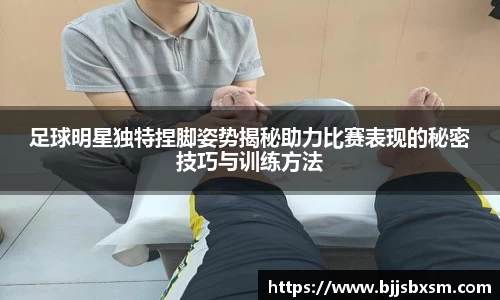 足球明星独特捏脚姿势揭秘助力比赛表现的秘密技巧与训练方法