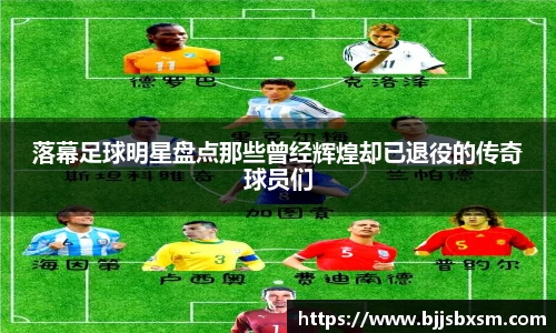 落幕足球明星盘点那些曾经辉煌却已退役的传奇球员们