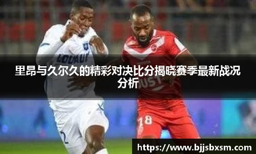 里昂与久尔久的精彩对决比分揭晓赛季最新战况分析