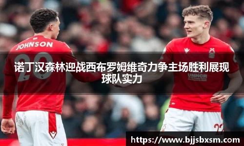 诺丁汉森林迎战西布罗姆维奇力争主场胜利展现球队实力