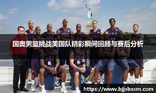 国奥男篮挑战美国队精彩瞬间回顾与赛后分析